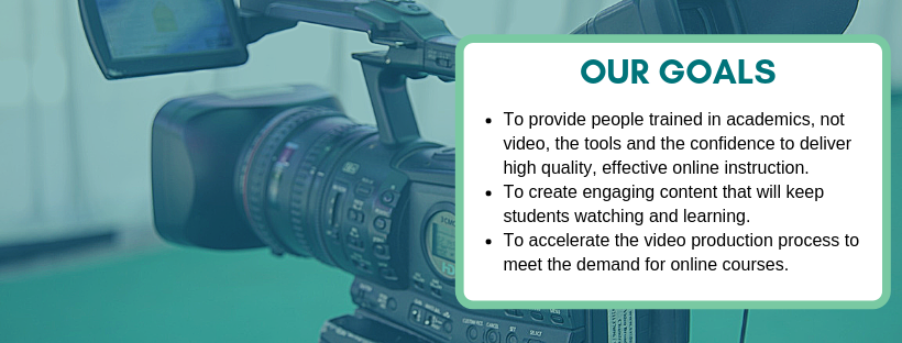 To provide people trained in academics, not video, the tools and the confidence to deliver high quality, effective online instruction. To create engaging content that will keep students watching and learning. To accelerate the video production process to meet the demand for online courses.